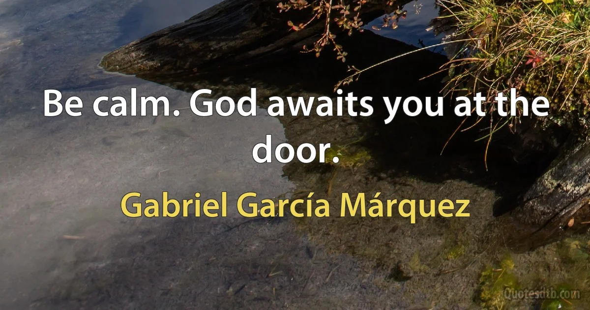 Be calm. God awaits you at the door. (Gabriel García Márquez)