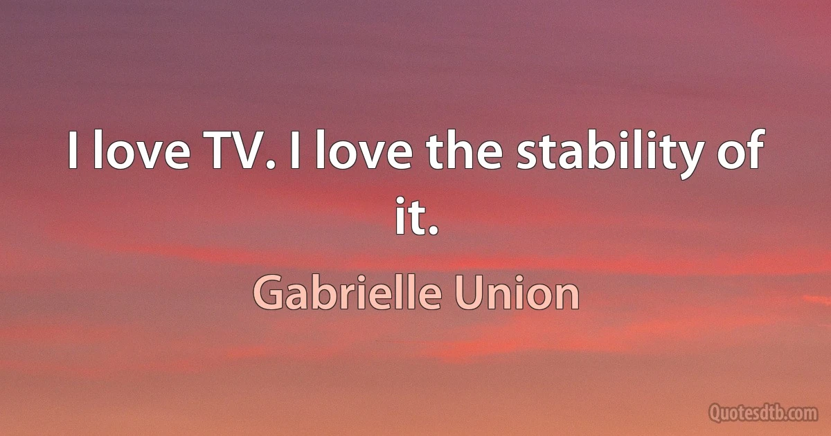 I love TV. I love the stability of it. (Gabrielle Union)