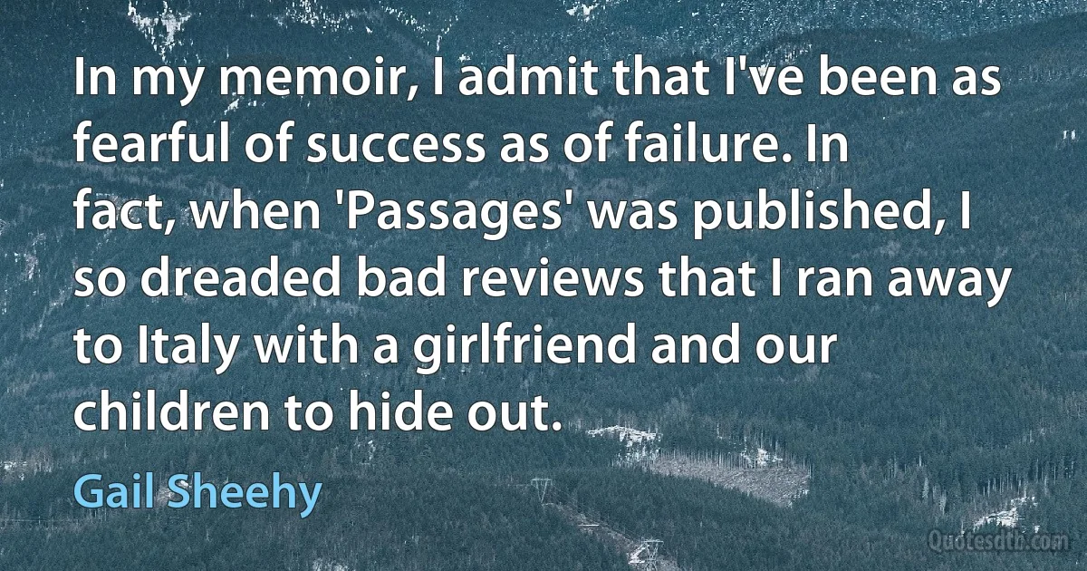 In my memoir, I admit that I've been as fearful of success as of failure. In fact, when 'Passages' was published, I so dreaded bad reviews that I ran away to Italy with a girlfriend and our children to hide out. (Gail Sheehy)