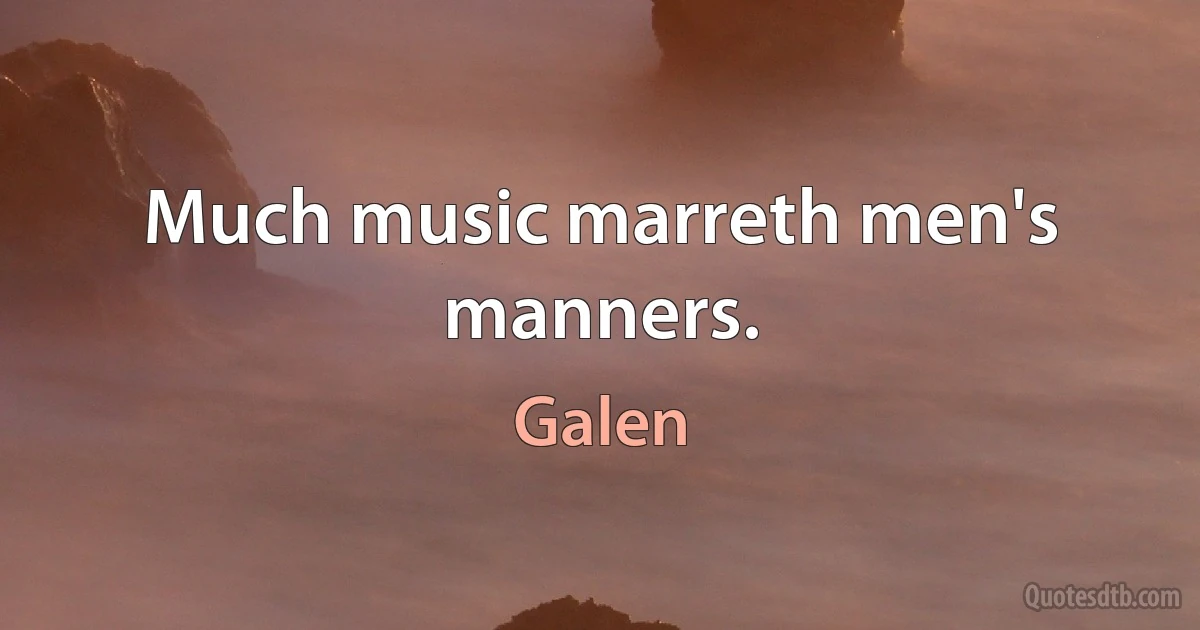 Much music marreth men's manners. (Galen)