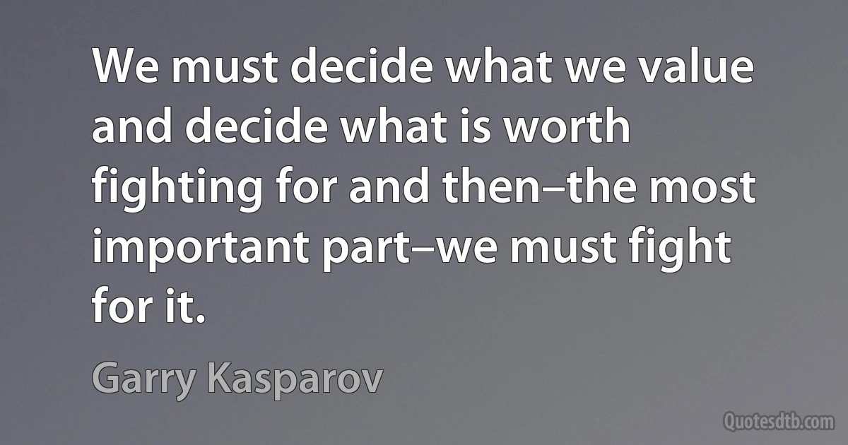 We must decide what we value and decide what is worth fighting for and then–the most important part–we must fight for it. (Garry Kasparov)