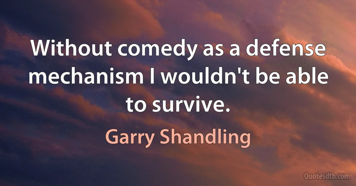 Without comedy as a defense mechanism I wouldn't be able to survive. (Garry Shandling)