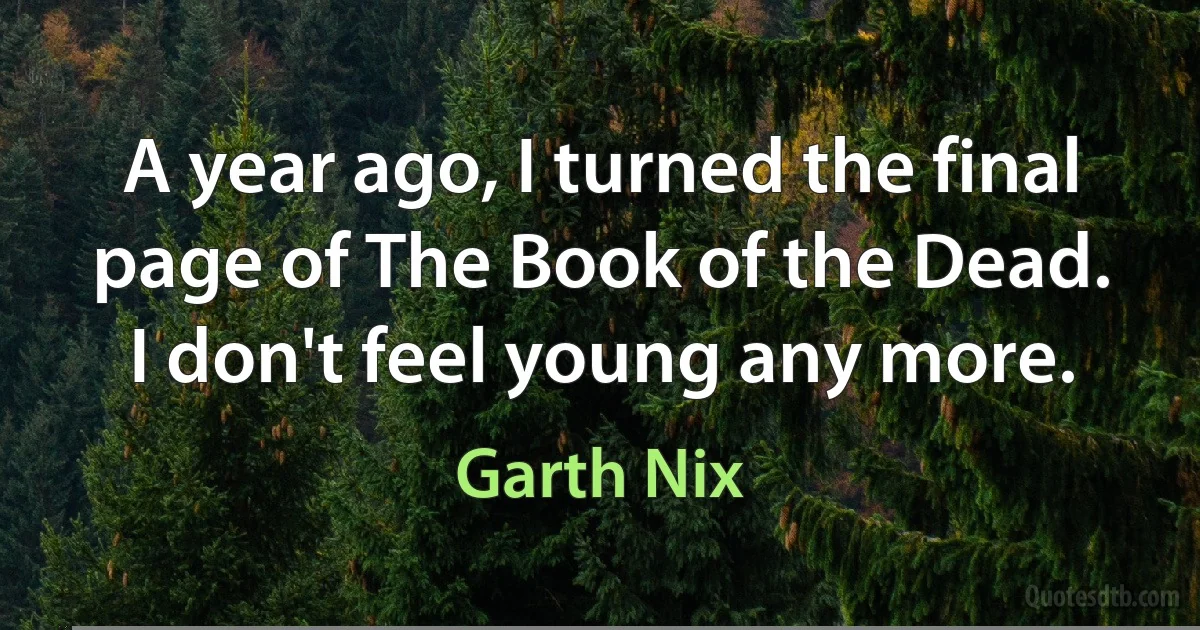 A year ago, I turned the final page of The Book of the Dead. I don't feel young any more. (Garth Nix)