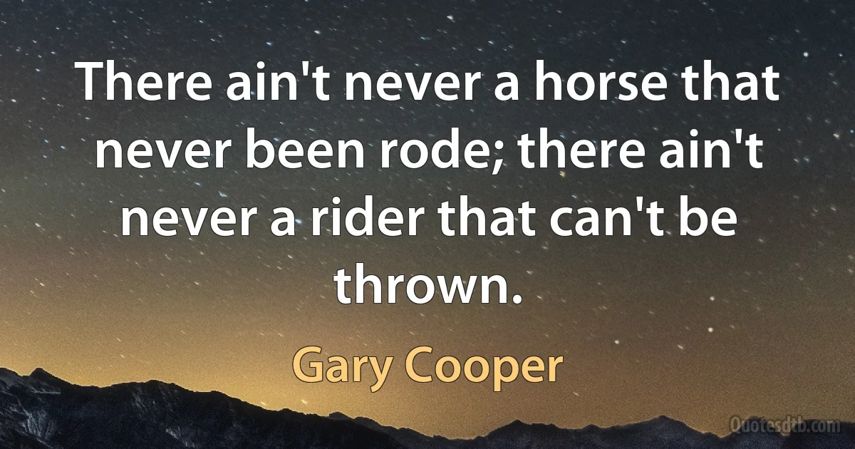 There ain't never a horse that never been rode; there ain't never a rider that can't be thrown. (Gary Cooper)