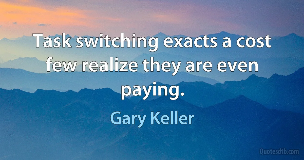 Task switching exacts a cost few realize they are even paying. (Gary Keller)