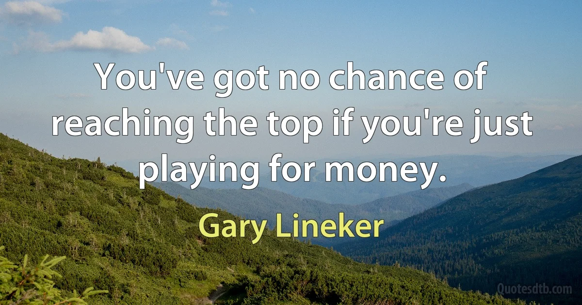 You've got no chance of reaching the top if you're just playing for money. (Gary Lineker)