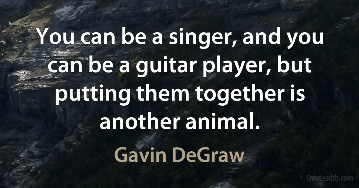 You can be a singer, and you can be a guitar player, but putting them together is another animal. (Gavin DeGraw)