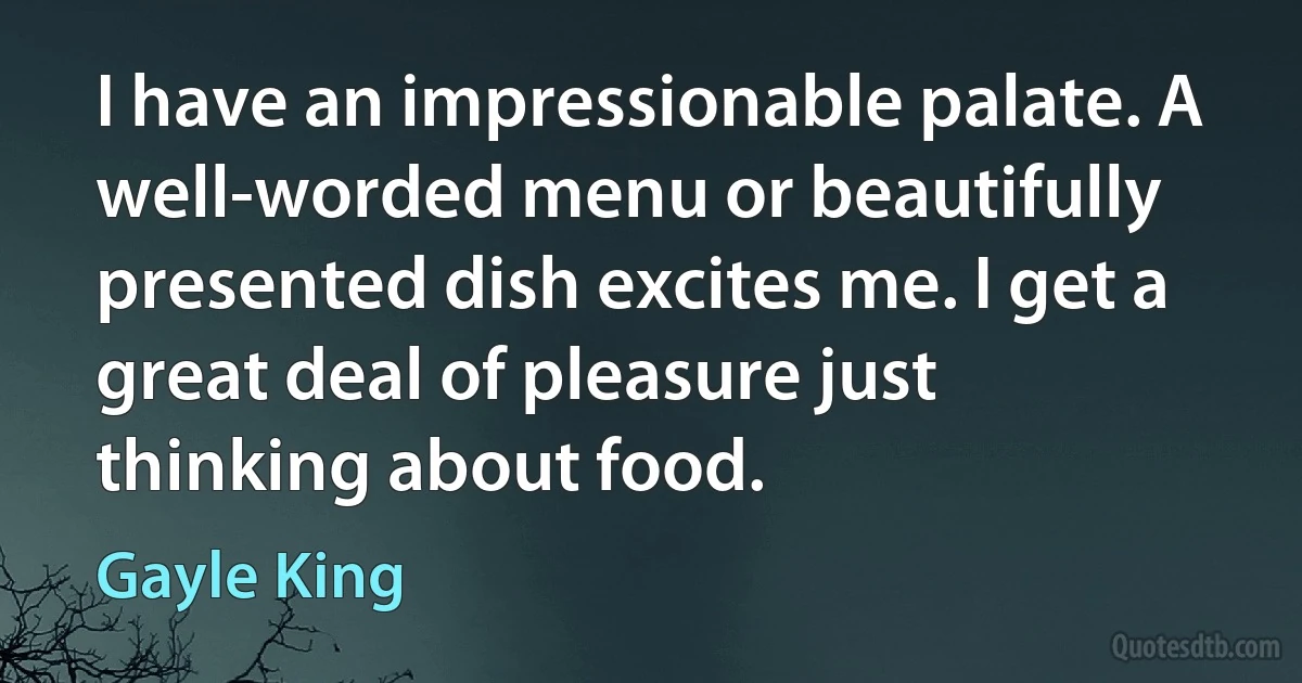 I have an impressionable palate. A well-worded menu or beautifully presented dish excites me. I get a great deal of pleasure just thinking about food. (Gayle King)