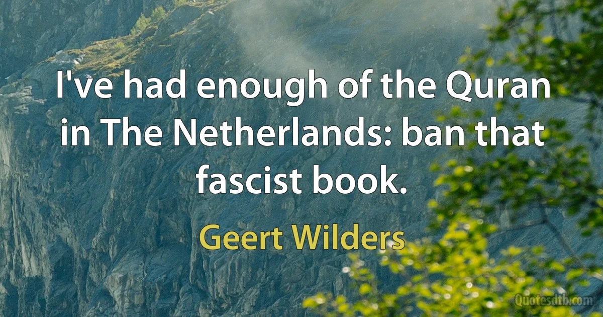 I've had enough of the Quran in The Netherlands: ban that fascist book. (Geert Wilders)