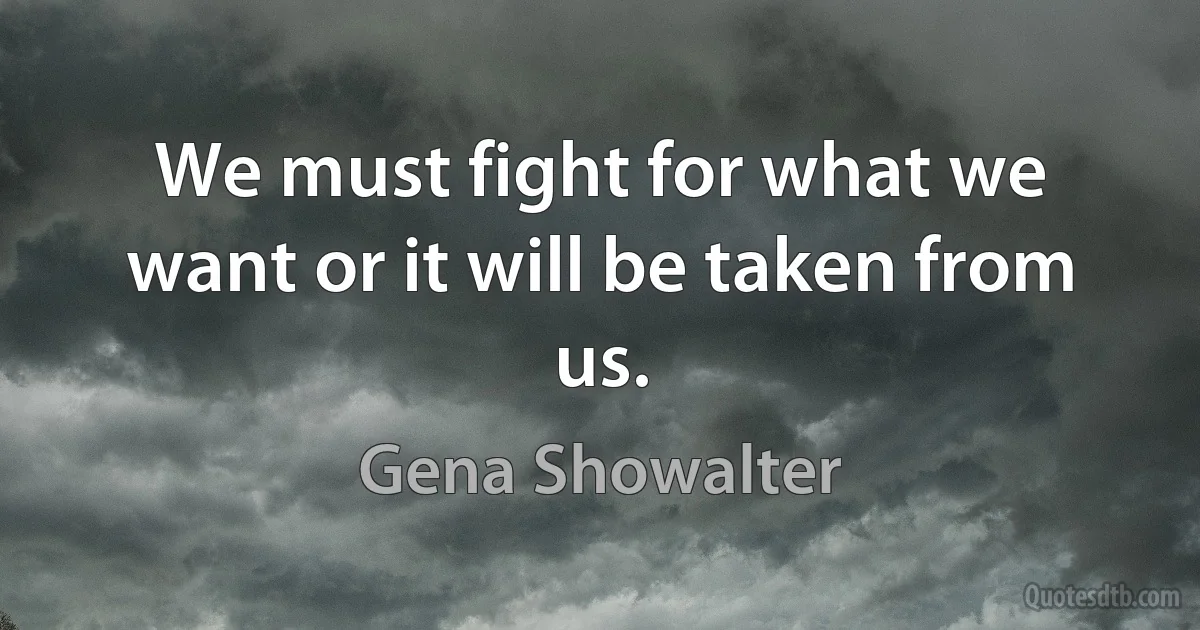 We must fight for what we want or it will be taken from us. (Gena Showalter)