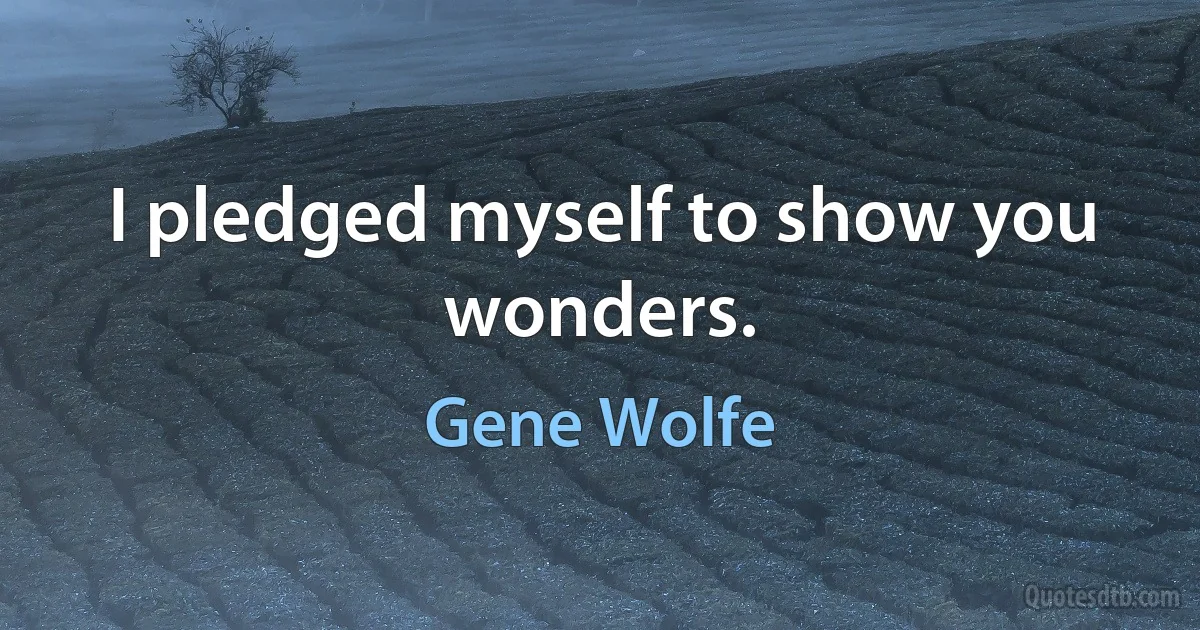 I pledged myself to show you wonders. (Gene Wolfe)