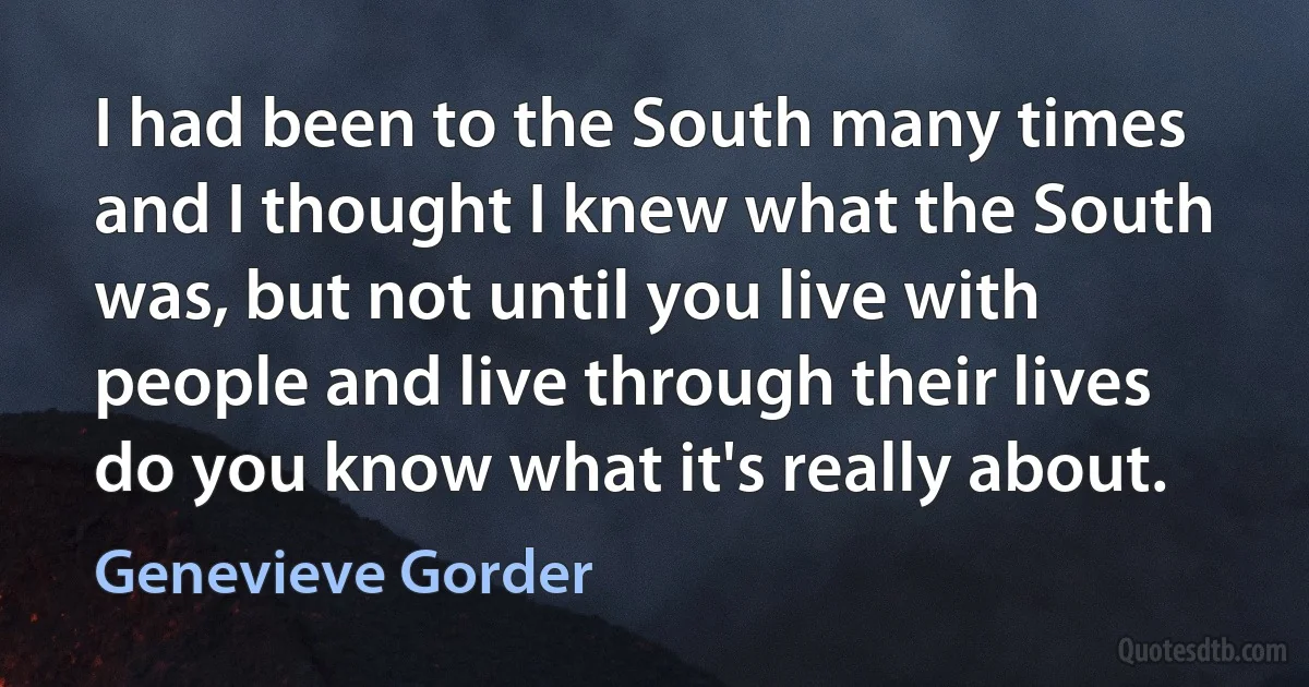 I had been to the South many times and I thought I knew what the South was, but not until you live with people and live through their lives do you know what it's really about. (Genevieve Gorder)