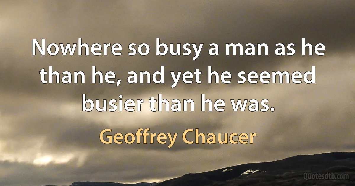 Nowhere so busy a man as he than he, and yet he seemed busier than he was. (Geoffrey Chaucer)