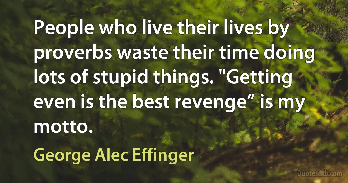 People who live their lives by proverbs waste their time doing lots of stupid things. "Getting even is the best revenge” is my motto. (George Alec Effinger)