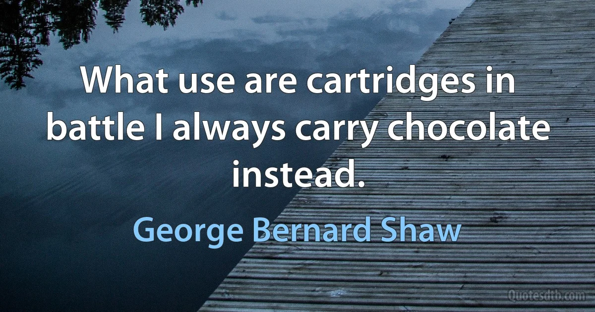 What use are cartridges in battle I always carry chocolate instead. (George Bernard Shaw)