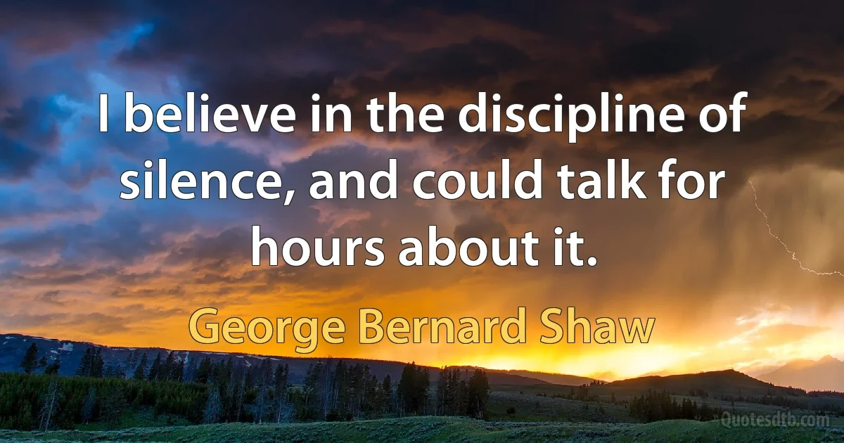 I believe in the discipline of silence, and could talk for hours about it. (George Bernard Shaw)