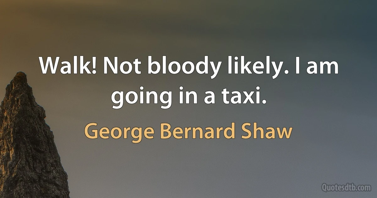 Walk! Not bloody likely. I am going in a taxi. (George Bernard Shaw)