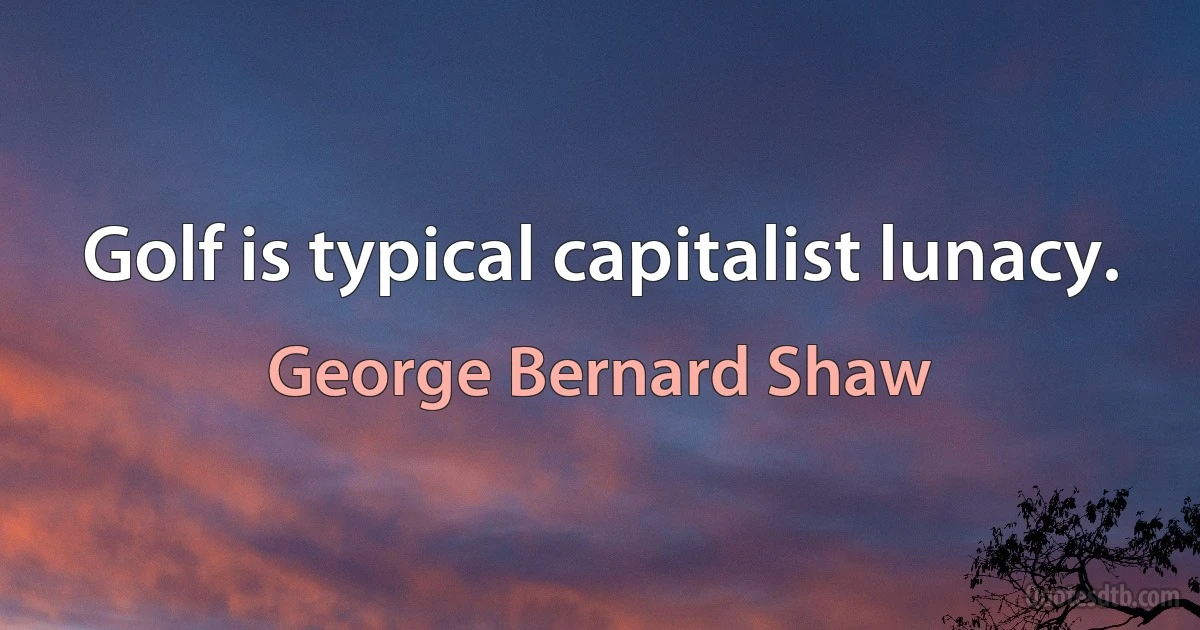 Golf is typical capitalist lunacy. (George Bernard Shaw)