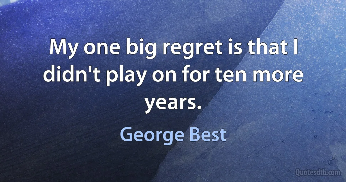 My one big regret is that I didn't play on for ten more years. (George Best)