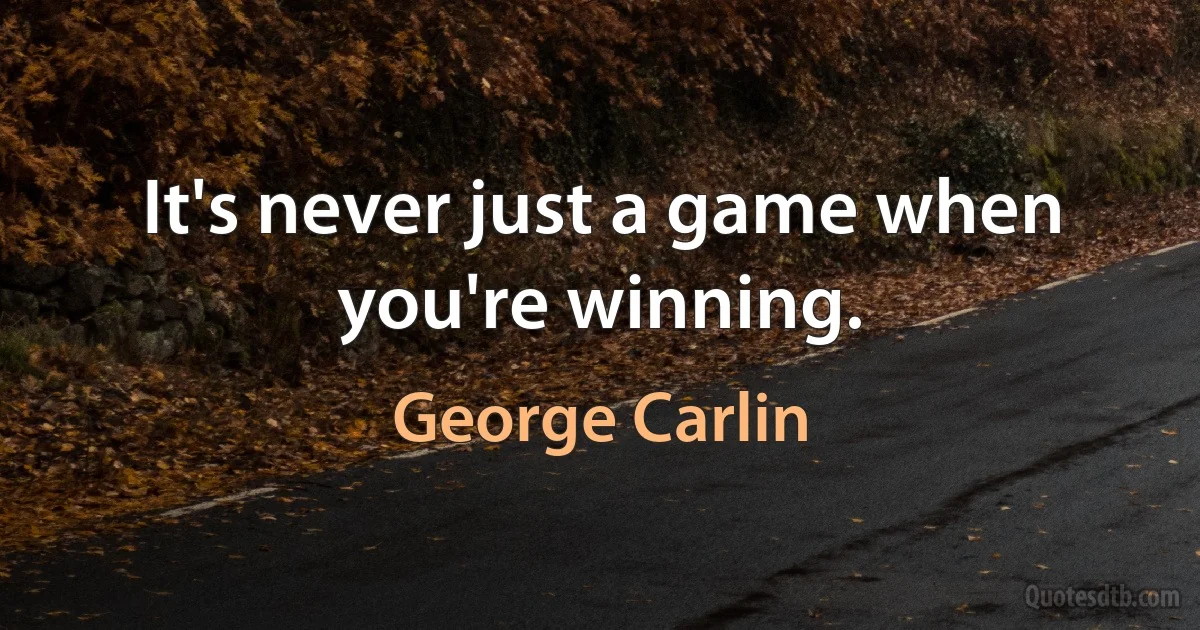 It's never just a game when you're winning. (George Carlin)