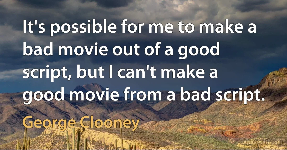 It's possible for me to make a bad movie out of a good script, but I can't make a good movie from a bad script. (George Clooney)