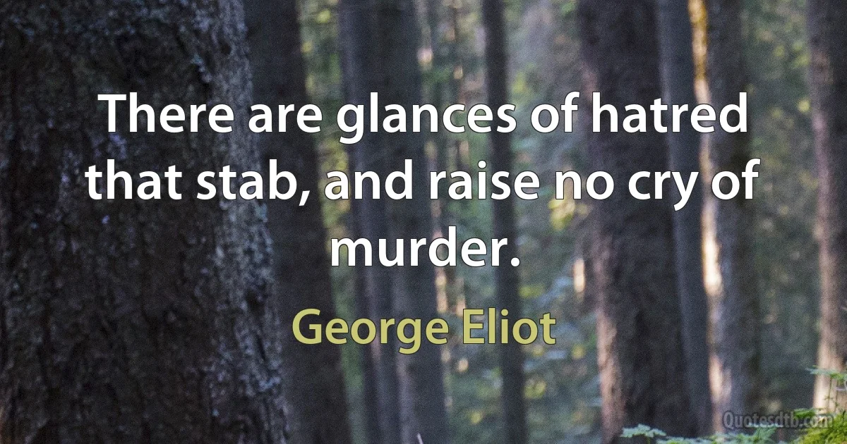 There are glances of hatred that stab, and raise no cry of murder. (George Eliot)