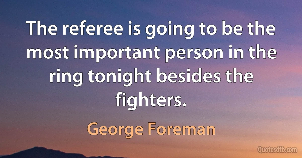 The referee is going to be the most important person in the ring tonight besides the fighters. (George Foreman)