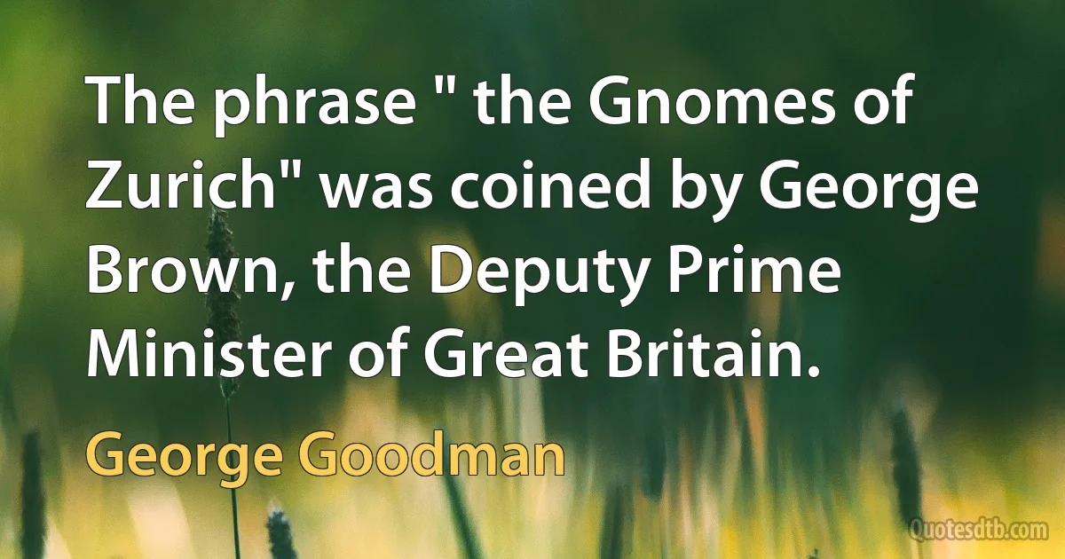 The phrase " the Gnomes of Zurich" was coined by George Brown, the Deputy Prime Minister of Great Britain. (George Goodman)