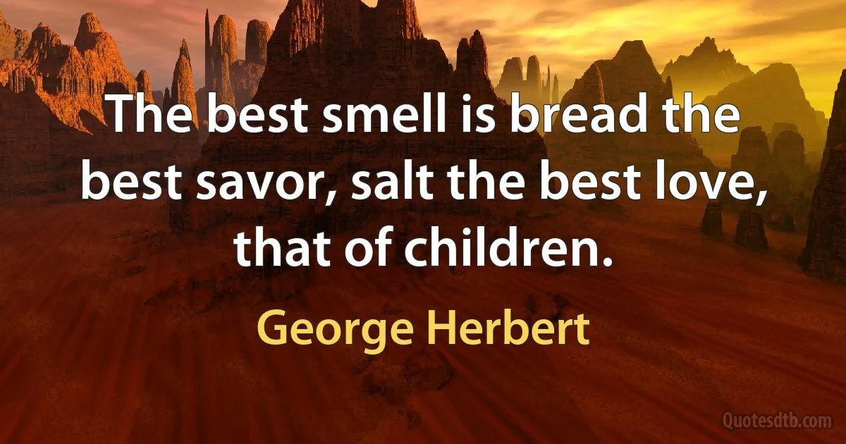 The best smell is bread the best savor, salt the best love, that of children. (George Herbert)