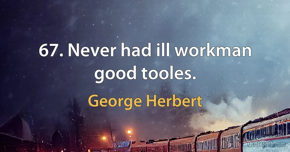 67. Never had ill workman good tooles. (George Herbert)