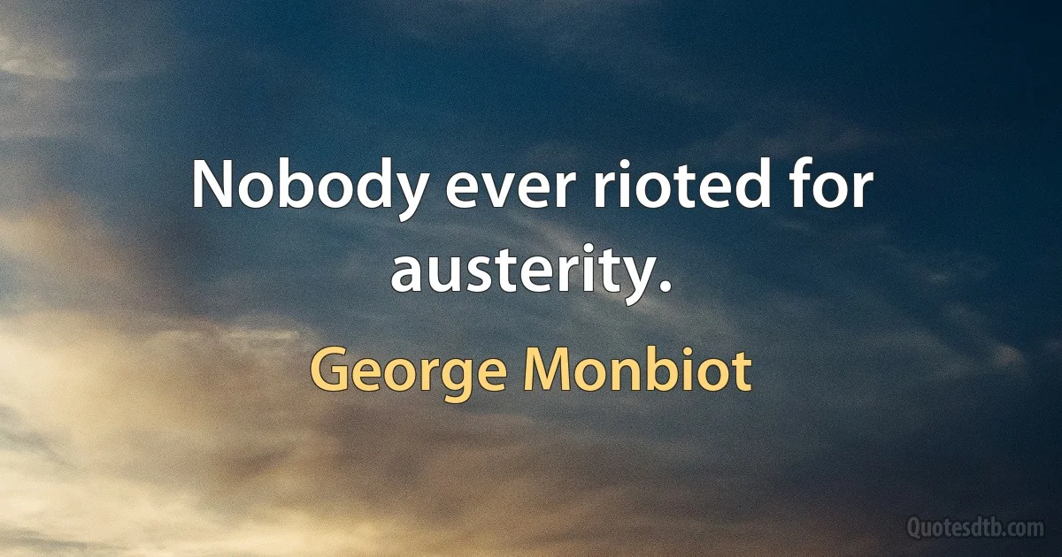 Nobody ever rioted for austerity. (George Monbiot)