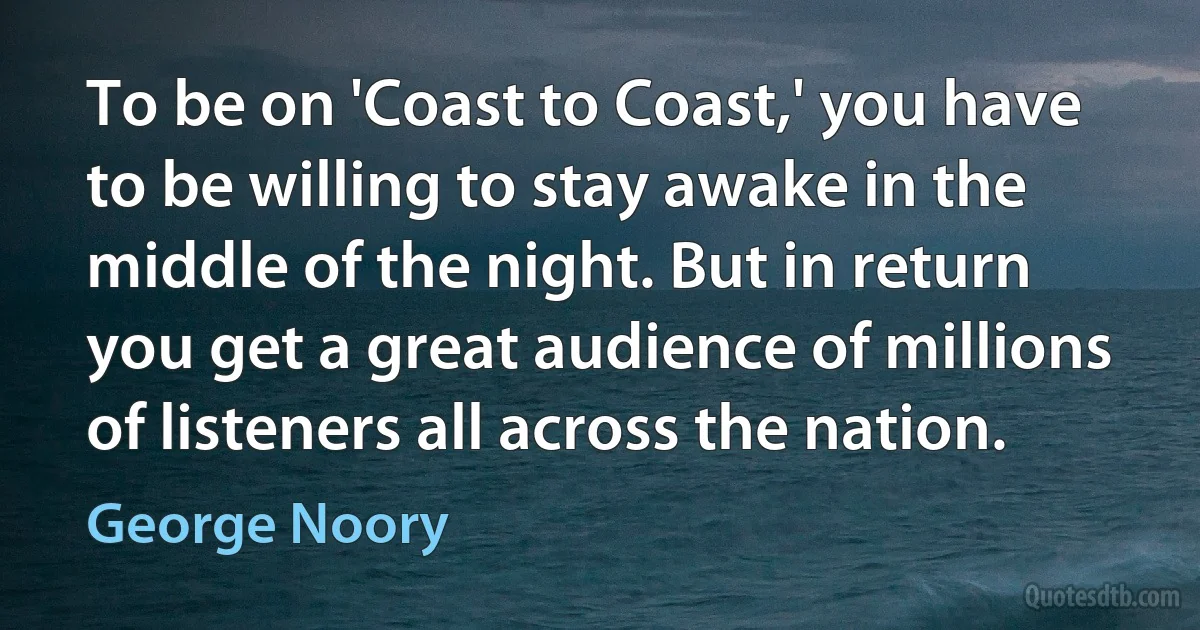 To be on 'Coast to Coast,' you have to be willing to stay awake in the middle of the night. But in return you get a great audience of millions of listeners all across the nation. (George Noory)