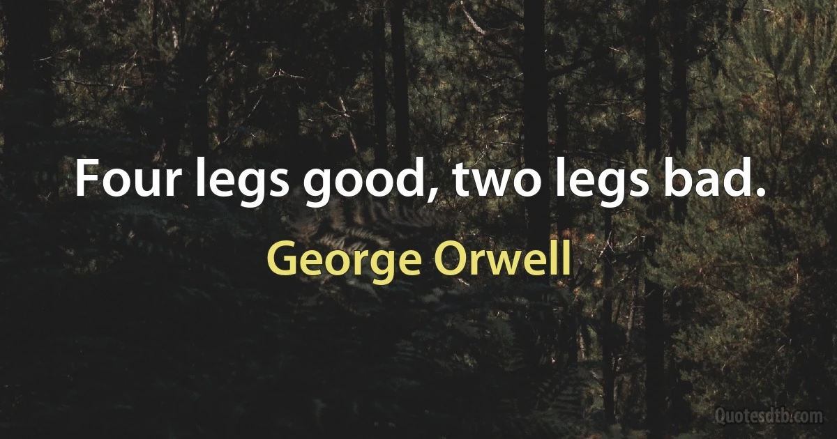 Four legs good, two legs bad. (George Orwell)