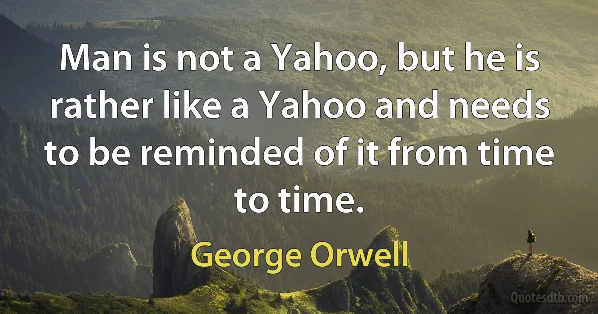 Man is not a Yahoo, but he is rather like a Yahoo and needs to be reminded of it from time to time. (George Orwell)