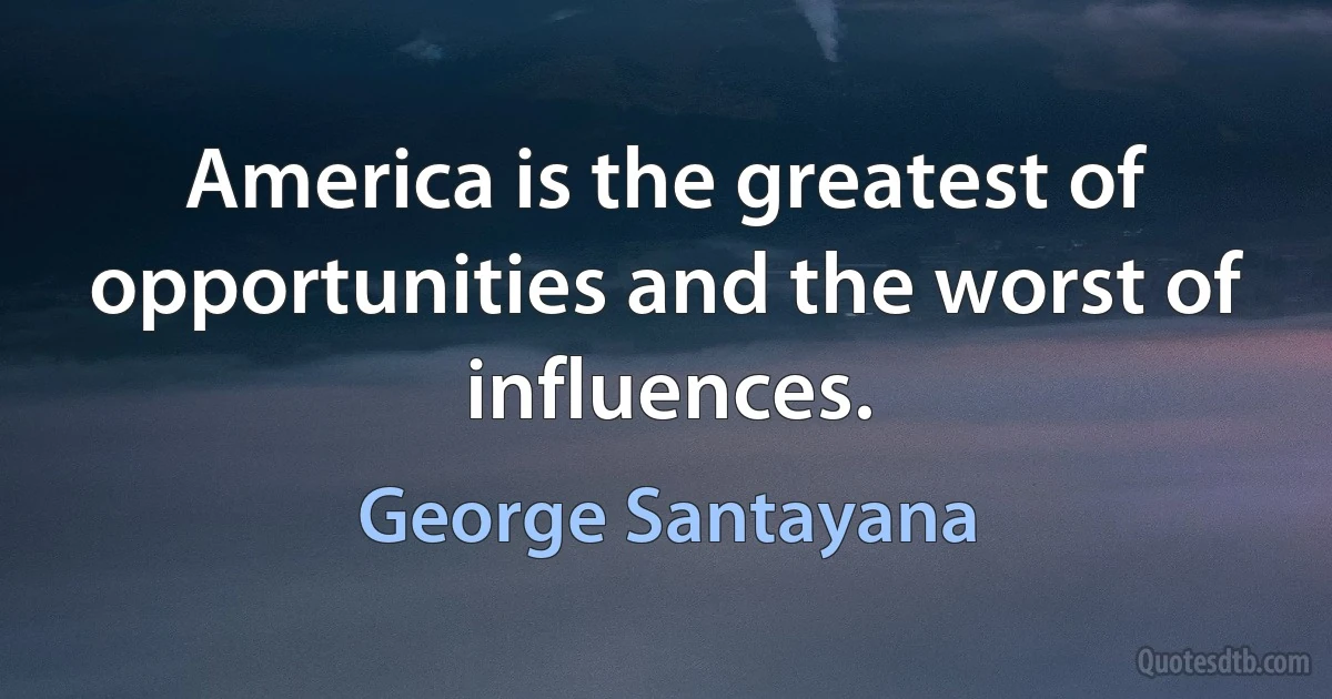 America is the greatest of opportunities and the worst of influences. (George Santayana)