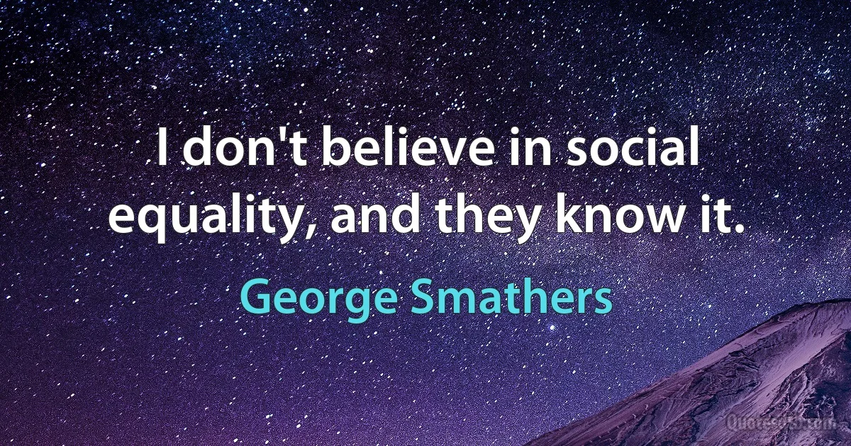 I don't believe in social equality, and they know it. (George Smathers)