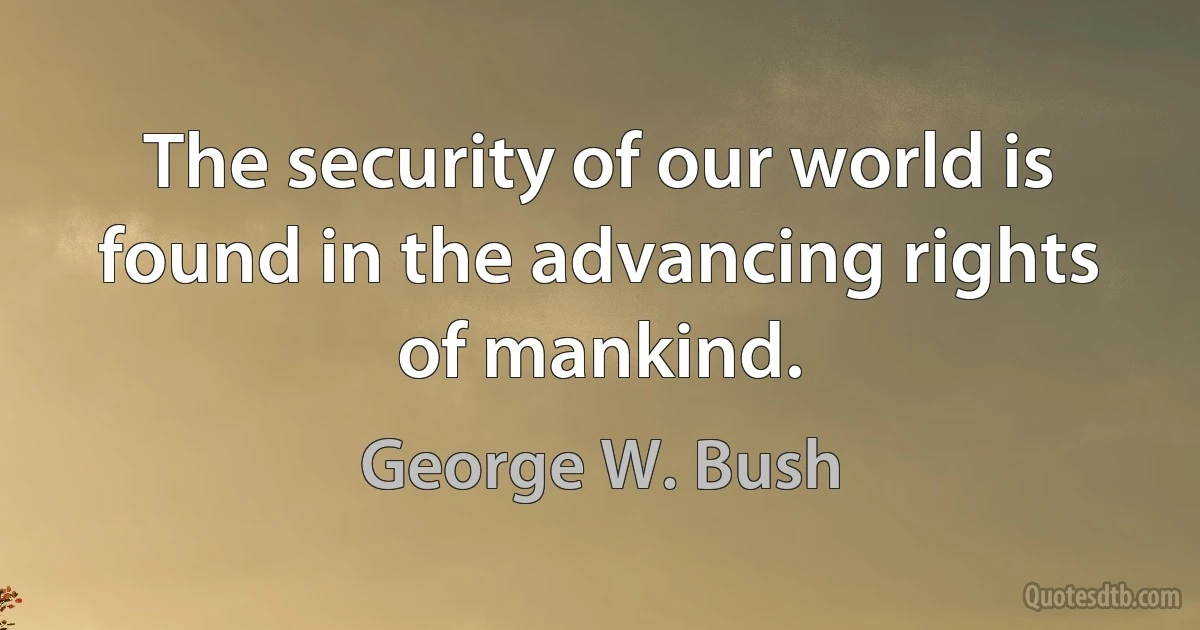 The security of our world is found in the advancing rights of mankind. (George W. Bush)