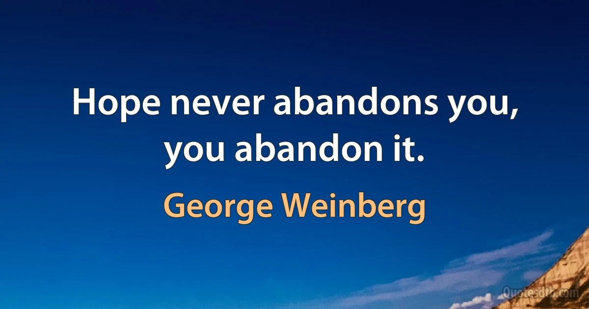 Hope never abandons you, you abandon it. (George Weinberg)