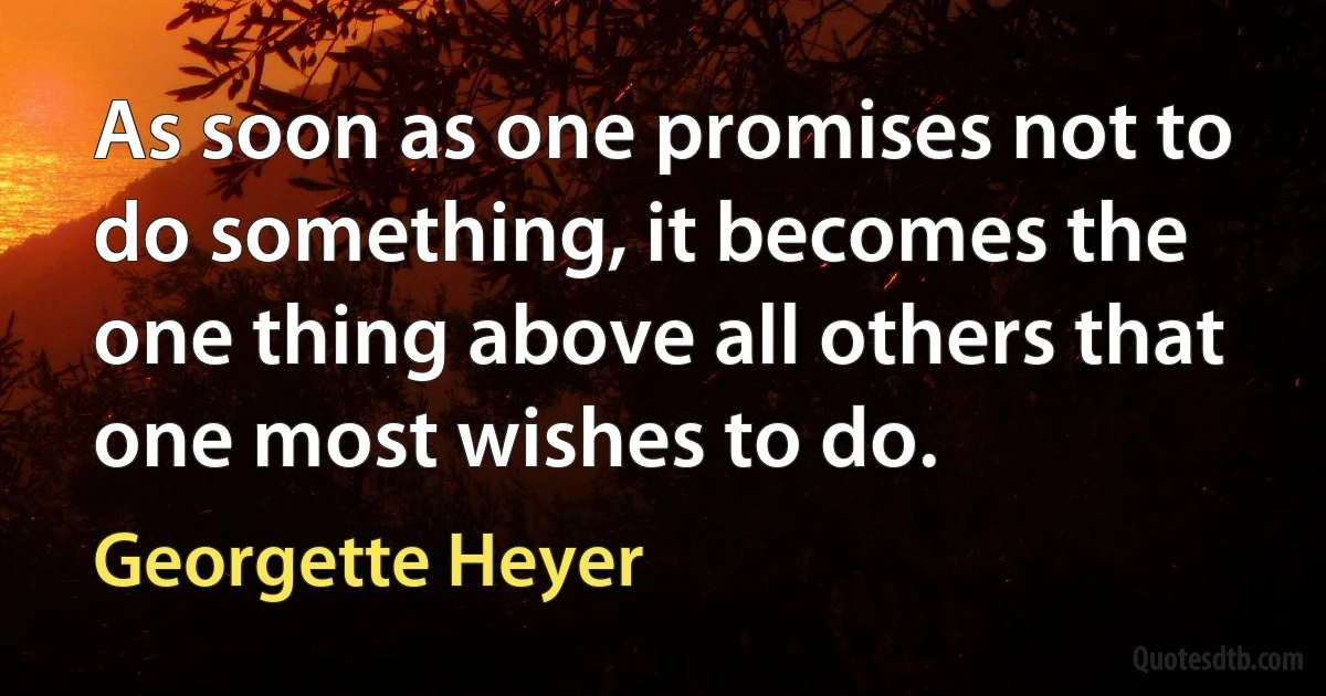 As soon as one promises not to do something, it becomes the one thing above all others that one most wishes to do. (Georgette Heyer)