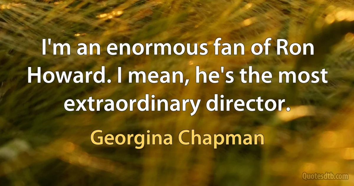 I'm an enormous fan of Ron Howard. I mean, he's the most extraordinary director. (Georgina Chapman)