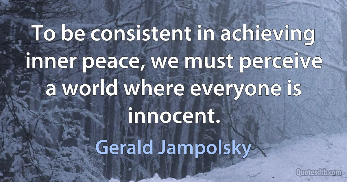 To be consistent in achieving inner peace, we must perceive a world where everyone is innocent. (Gerald Jampolsky)