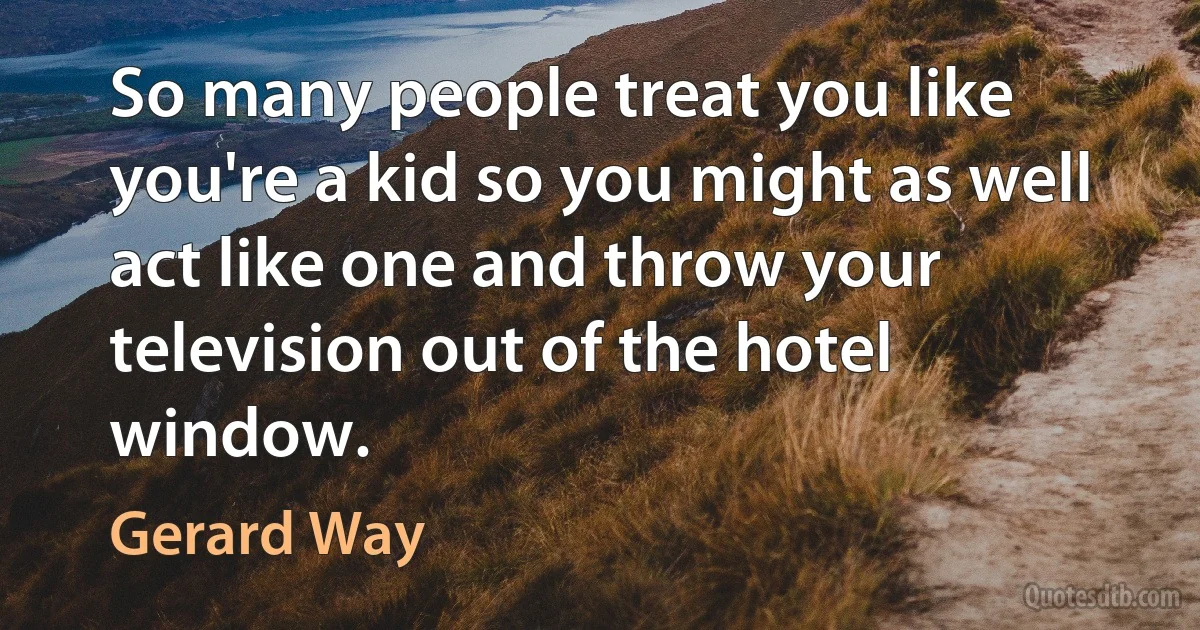 So many people treat you like you're a kid so you might as well act like one and throw your television out of the hotel window. (Gerard Way)