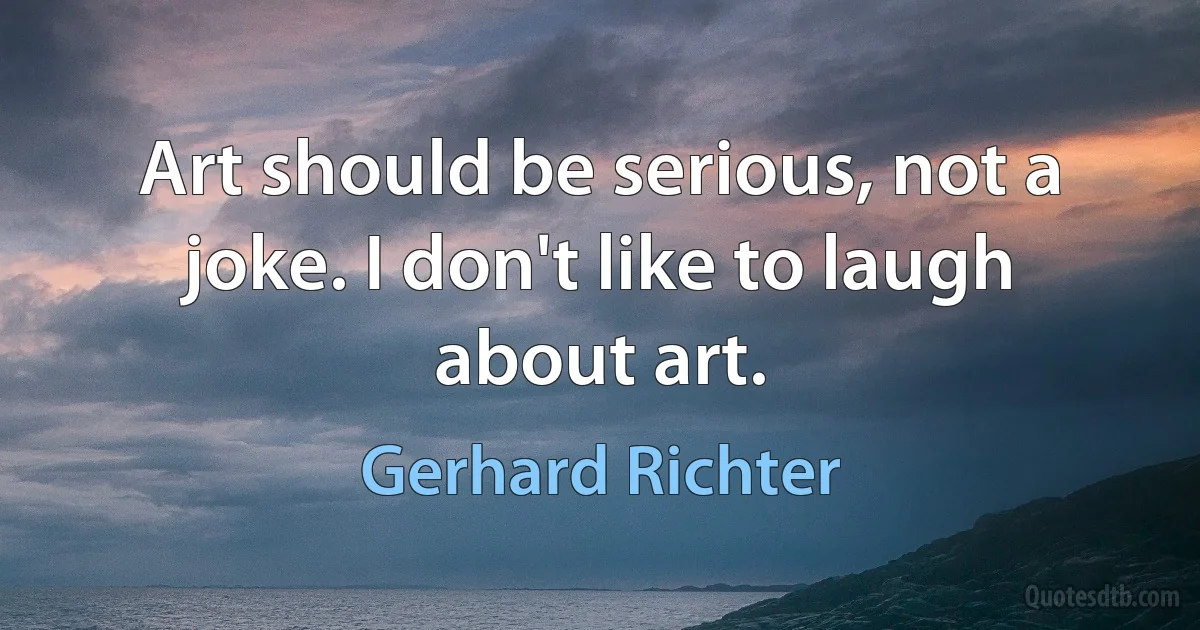 Art should be serious, not a joke. I don't like to laugh about art. (Gerhard Richter)