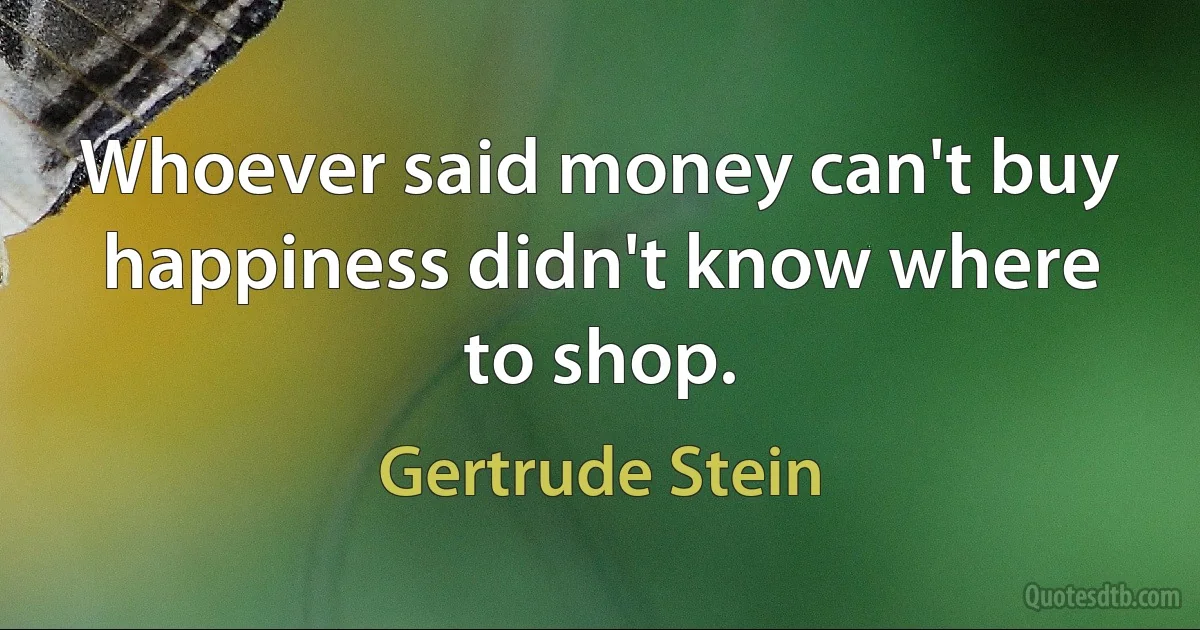 Whoever said money can't buy happiness didn't know where to shop. (Gertrude Stein)