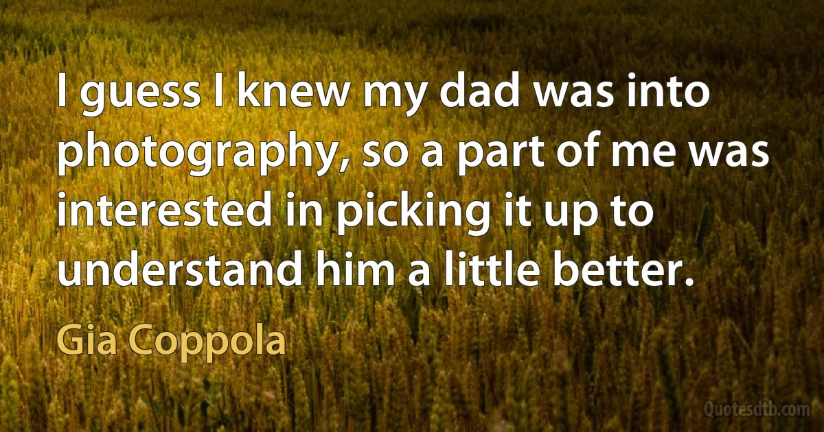 I guess I knew my dad was into photography, so a part of me was interested in picking it up to understand him a little better. (Gia Coppola)