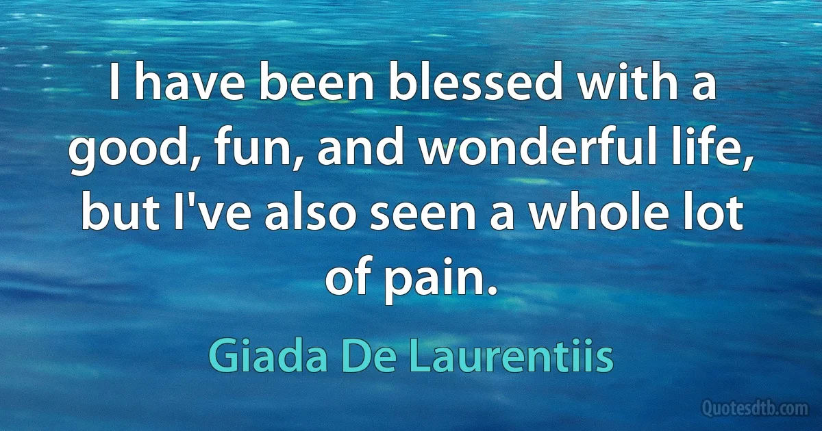 I have been blessed with a good, fun, and wonderful life, but I've also seen a whole lot of pain. (Giada De Laurentiis)