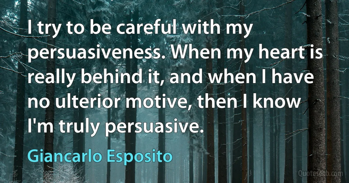 I try to be careful with my persuasiveness. When my heart is really behind it, and when I have no ulterior motive, then I know I'm truly persuasive. (Giancarlo Esposito)