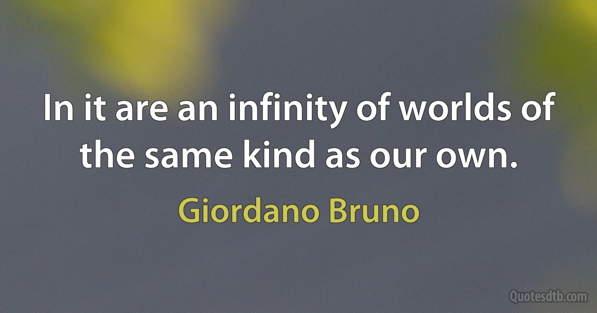 In it are an infinity of worlds of the same kind as our own. (Giordano Bruno)