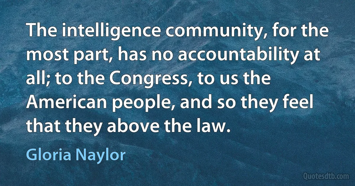 The intelligence community, for the most part, has no accountability at all; to the Congress, to us the American people, and so they feel that they above the law. (Gloria Naylor)