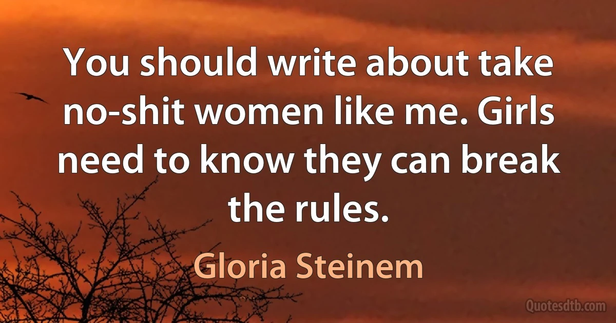 You should write about take no-shit women like me. Girls need to know they can break the rules. (Gloria Steinem)